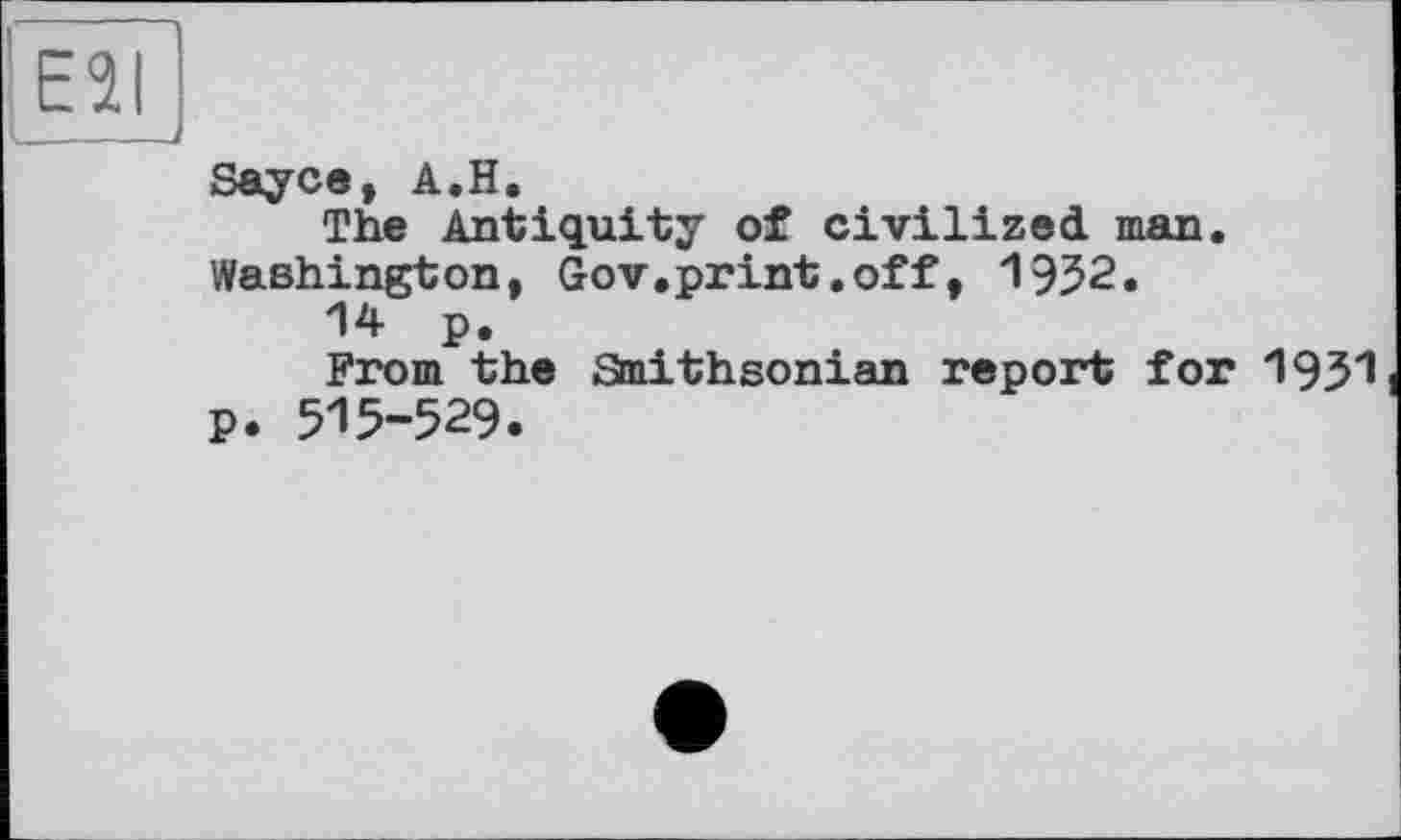 ﻿E2I
Sayce, A.H.
The Antiquity of civilized man. Washington, Gov.print.off, 1952.
14 p.
From the Smithsonian report for 1951 p. 515-529.